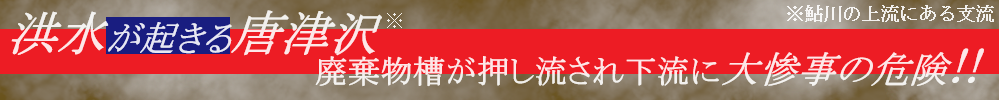 洪水が起きる唐津沢。廃棄物槽が押し流され下流に大惨事の危険！！